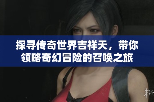 探寻传奇世界吉祥天，带你领略奇幻冒险的召唤之旅