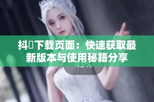 抖抈下载页面：快速获取最新版本与使用秘籍分享