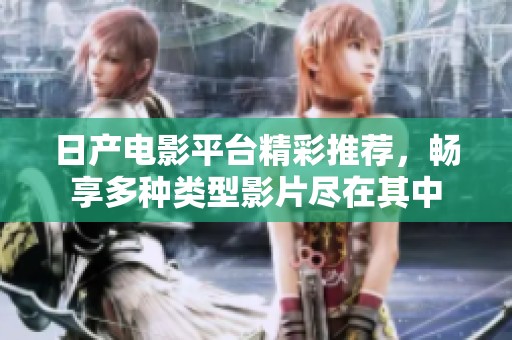 日产电影平台精彩推荐，畅享多种类型影片尽在其中