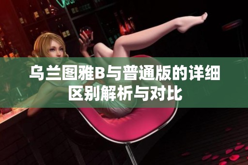 乌兰图雅B与普通版的详细区别解析与对比