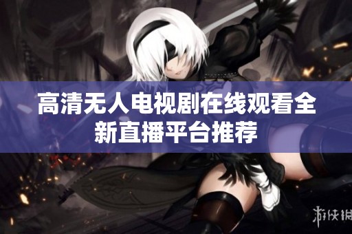 高清无人电视剧在线观看全新直播平台推荐
