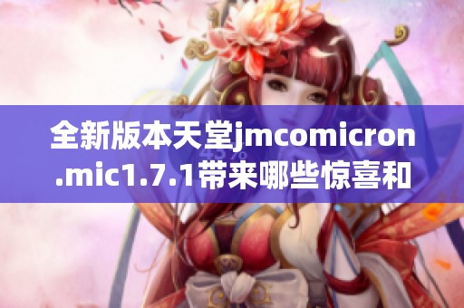 全新版本天堂jmcomicron.mic1.7.1带来哪些惊喜和改进