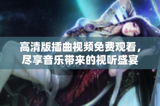 高清版插曲视频免费观看，尽享音乐带来的视听盛宴
