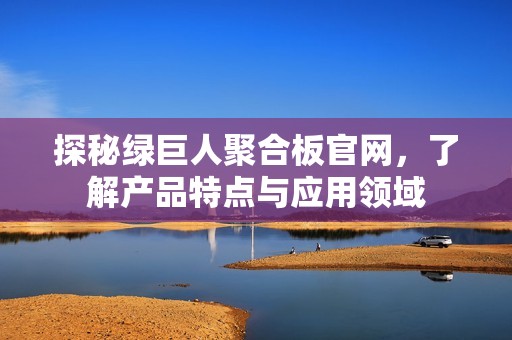 探秘绿巨人聚合板官网，了解产品特点与应用领域