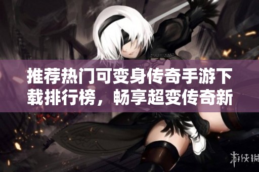 推荐热门可变身传奇手游下载排行榜，畅享超变传奇新体验