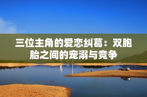 三位主角的爱恋纠葛：双胞胎之间的宠溺与竞争