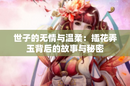 世子的无情与温柔：插花弄玉背后的故事与秘密