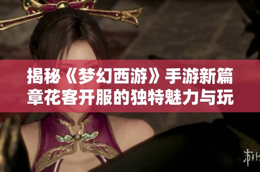 揭秘《梦幻西游》手游新篇章花客开服的独特魅力与玩法