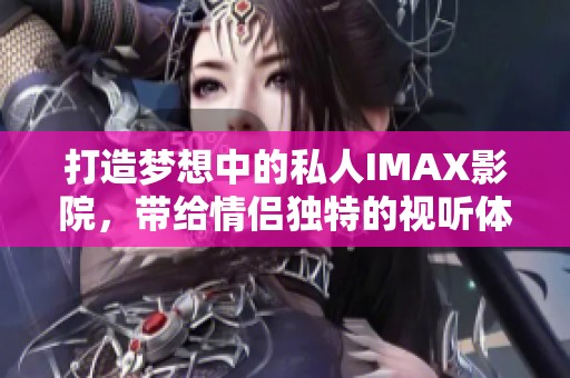打造梦想中的私人IMAX影院，带给情侣独特的视听体验