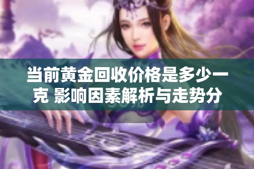 当前黄金回收价格是多少一克 影响因素解析与走势分析