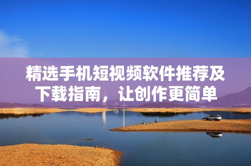 精选手机短视频软件推荐及下载指南，让创作更简单