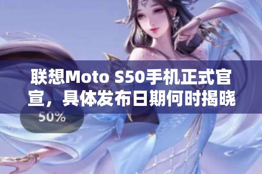 联想Moto S50手机正式官宣，具体发布日期何时揭晓呢？