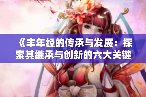《丰年经的传承与发展：探索其继承与创新的六大关键》