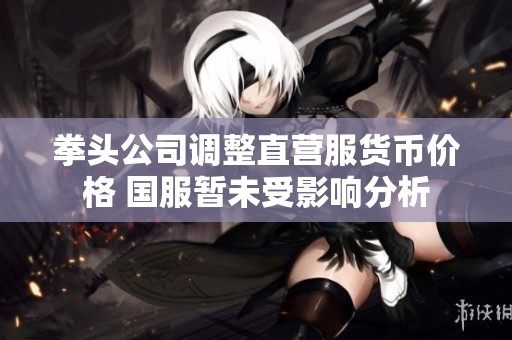 拳头公司调整直营服货币价格 国服暂未受影响分析