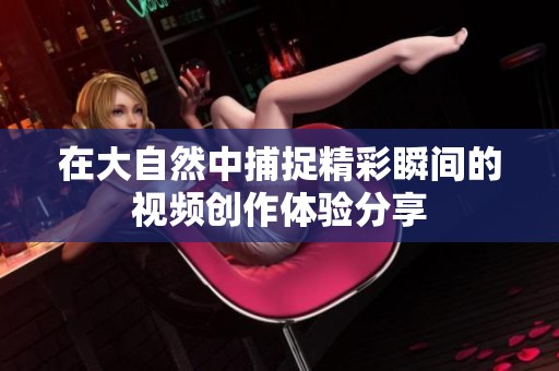 在大自然中捕捉精彩瞬间的视频创作体验分享