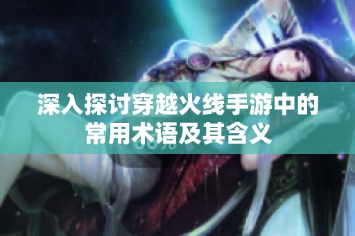 深入探讨穿越火线手游中的常用术语及其含义