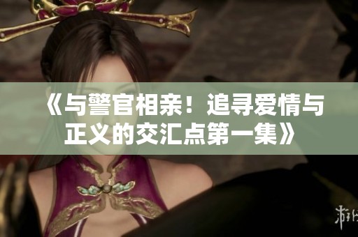 《与警官相亲！追寻爱情与正义的交汇点第一集》