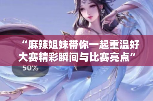 “麻辣姐妹带你一起重温好大赛精彩瞬间与比赛亮点”