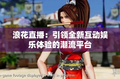 浪花直播：引领全新互动娱乐体验的潮流平台