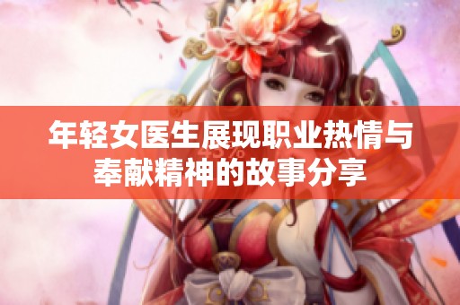 年轻女医生展现职业热情与奉献精神的故事分享