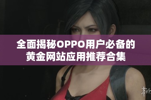 全面揭秘OPPO用户必备的黄金网站应用推荐合集