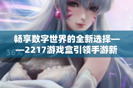 畅享数字世界的全新选择——2217游戏盒引领手游新时代