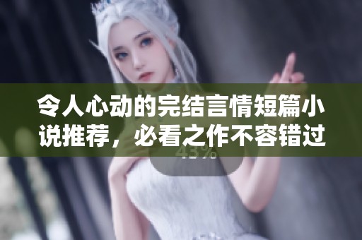 令人心动的完结言情短篇小说推荐，必看之作不容错过