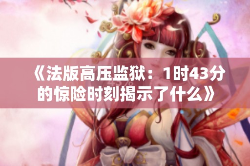 《法版高压监狱：1时43分的惊险时刻揭示了什么》
