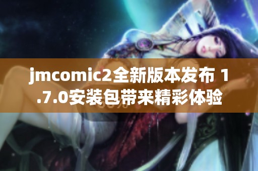 jmcomic2全新版本发布 1.7.0安装包带来精彩体验