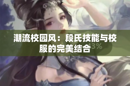 潮流校园风：段氏技能与校服的完美结合
