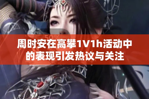 周时安在高攀1∨1h活动中的表现引发热议与关注