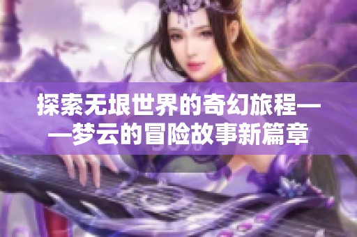 探索无垠世界的奇幻旅程——梦云的冒险故事新篇章