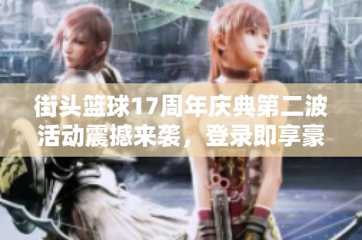 街头篮球17周年庆典第二波活动震撼来袭，登录即享豪礼！