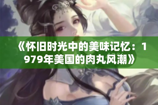 《怀旧时光中的美味记忆：1979年美国的肉丸风潮》