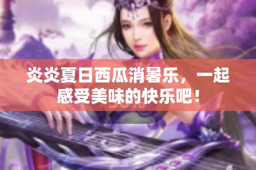 炎炎夏日西瓜消暑乐，一起感受美味的快乐吧！