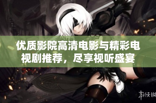 优质影院高清电影与精彩电视剧推荐，尽享视听盛宴
