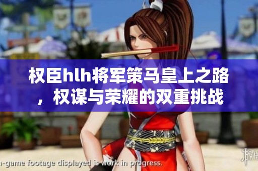 权臣hlh将军策马皇上之路，权谋与荣耀的双重挑战