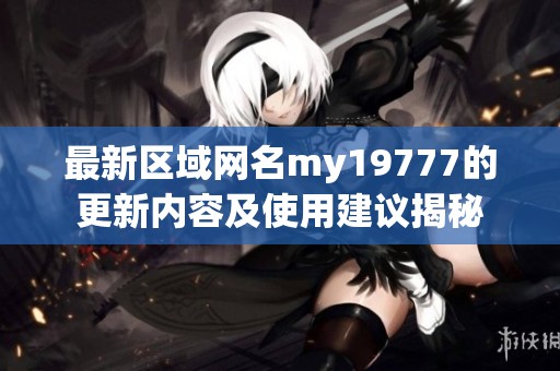 最新区域网名my19777的更新内容及使用建议揭秘