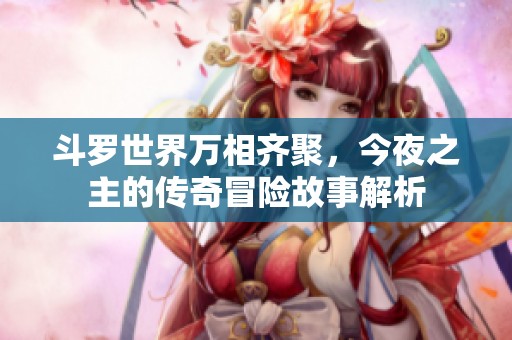 斗罗世界万相齐聚，今夜之主的传奇冒险故事解析