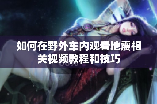 如何在野外车内观看地震相关视频教程和技巧