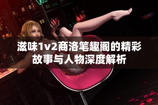 滋味1v2商洛笔趣阁的精彩故事与人物深度解析