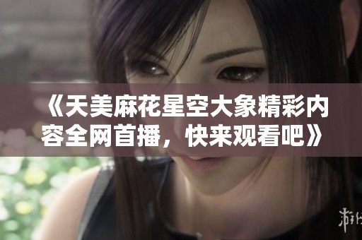 《天美麻花星空大象精彩内容全网首播，快来观看吧》