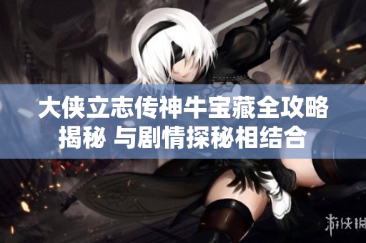 大侠立志传神牛宝藏全攻略揭秘 与剧情探秘相结合
