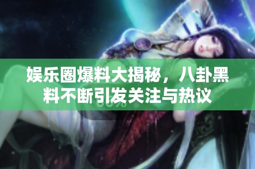 娱乐圈爆料大揭秘，八卦黑料不断引发关注与热议