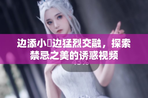 边添小泬边猛烈交融，探索禁忌之美的诱惑视频