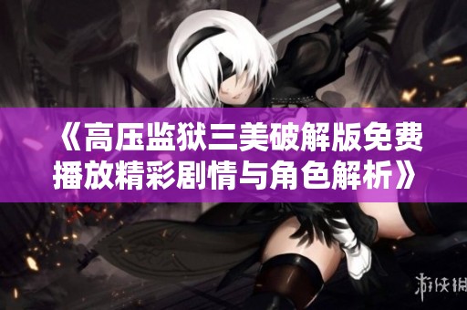 《高压监狱三美破解版免费播放精彩剧情与角色解析》