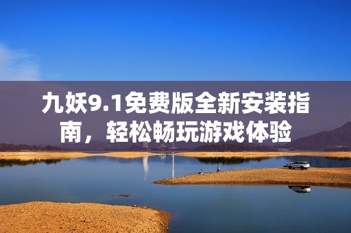 九妖9.1免费版全新安装指南，轻松畅玩游戏体验