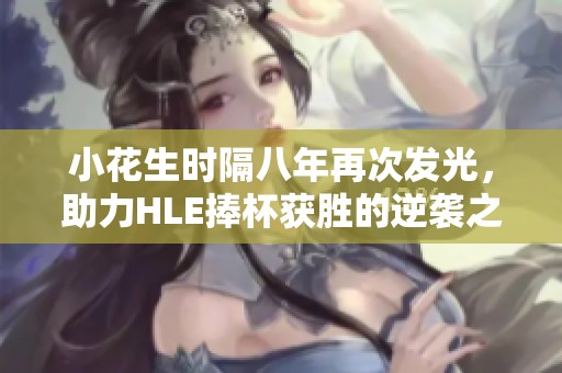 小花生时隔八年再次发光，助力HLE捧杯获胜的逆袭之路