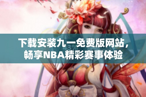 下载安装九一免费版网站，畅享NBA精彩赛事体验
