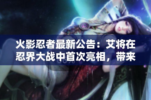 火影忍者最新公告：艾将在忍界大战中首次亮相，带来全新技能和挑战